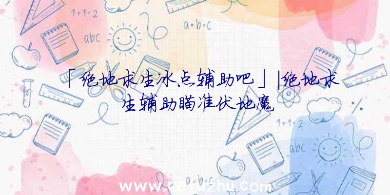 「绝地求生冰点辅助吧」|绝地求生辅助瞄准伏地魔